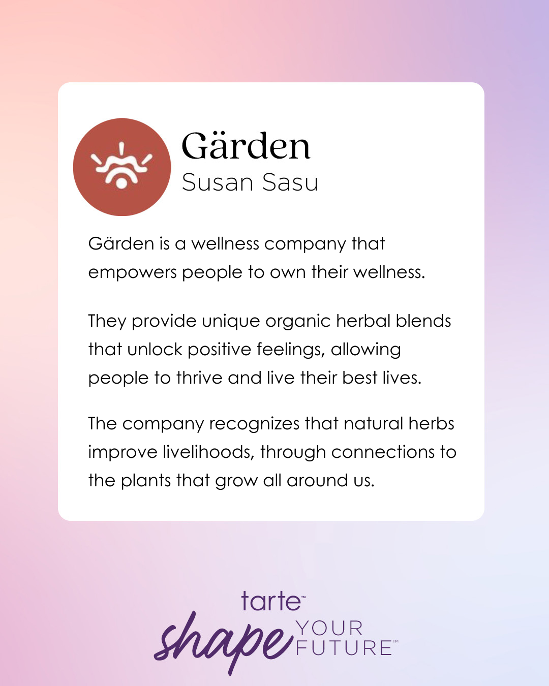 Logo and text introduce Gärden, a wellness company founded by Susan Sasu. The company offers organic herbal blends for well-being. Background features a gradient and Tarte Cosmetics branding with shape your future.