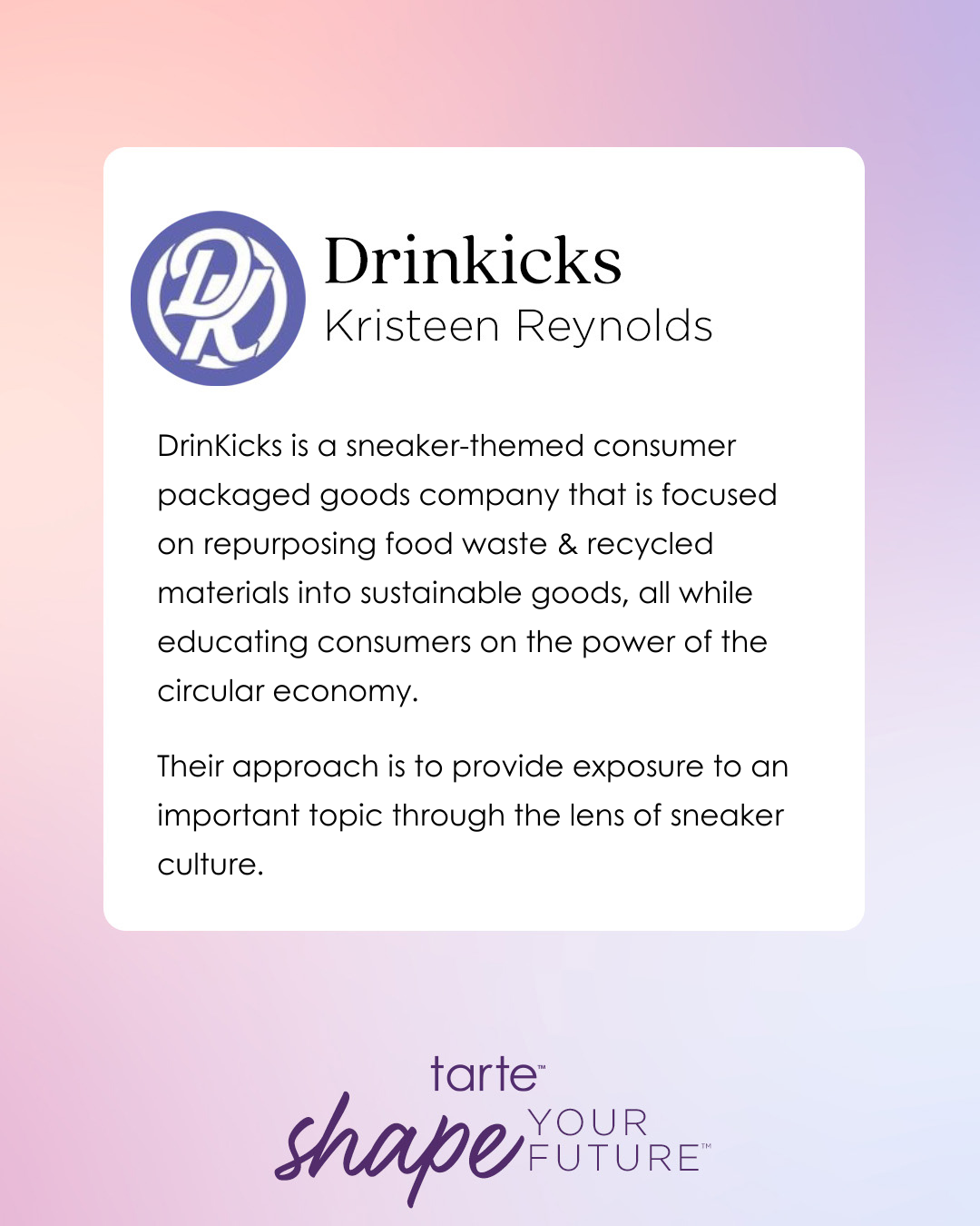 Logo of Drinkicks next to text about Kristeen Reynolds. Describes a sneaker-themed company repurposing food waste into sustainable goods, educating on the circular economy. Bottom text reads “tarte shape your future.”