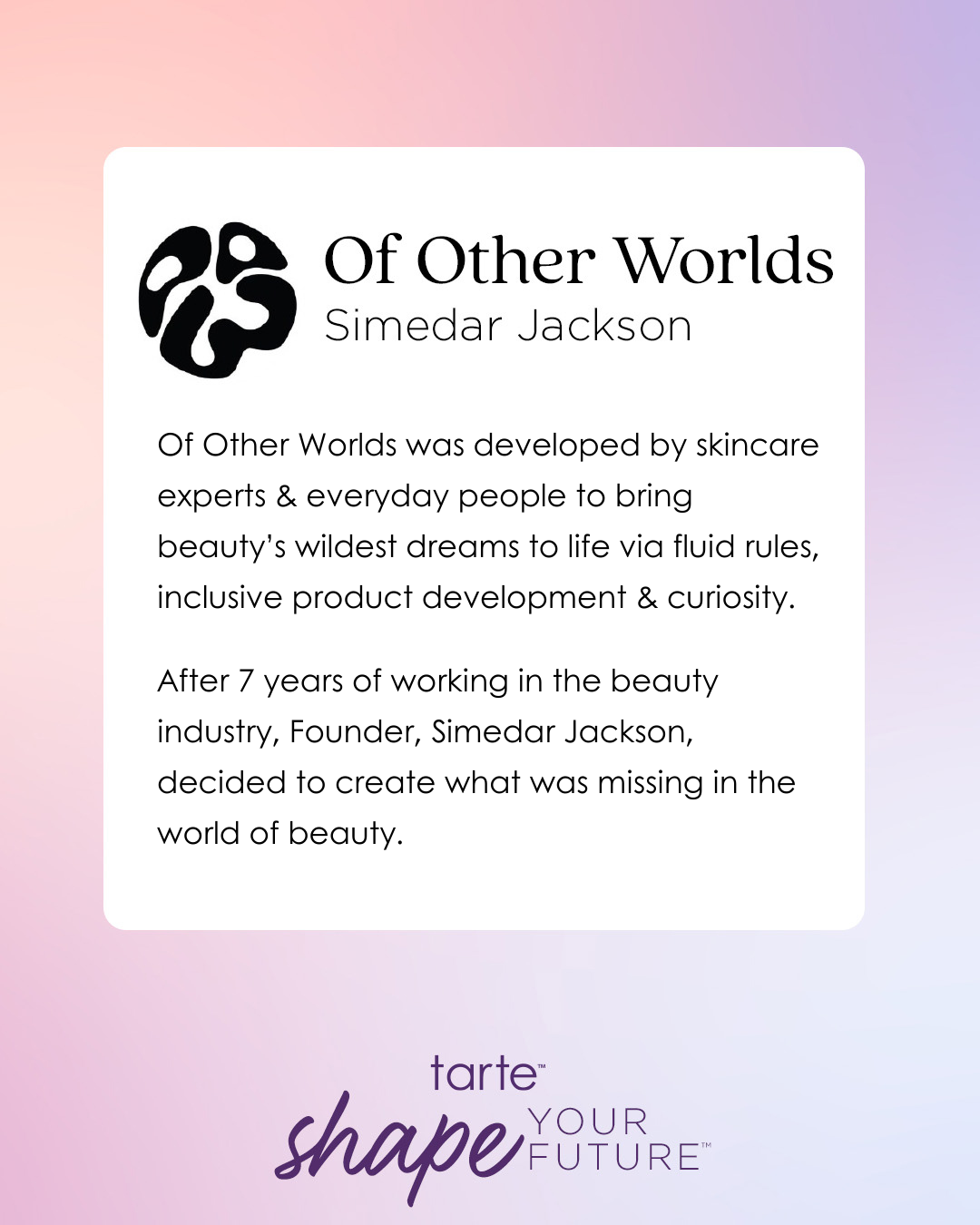 Text block describes Of Other Worlds by Simedear Jackson, focusing on innovative beauty product development. It highlights embracing fluid rules and inclusivity after Jackson's seven years in the industry. Tarte Cosmetics slogan: shape your future.